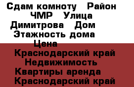 Сдам комноту › Район ­ ЧМР › Улица ­ Димитрова › Дом ­ 62 › Этажность дома ­ 1 › Цена ­ 11 000 - Краснодарский край Недвижимость » Квартиры аренда   . Краснодарский край